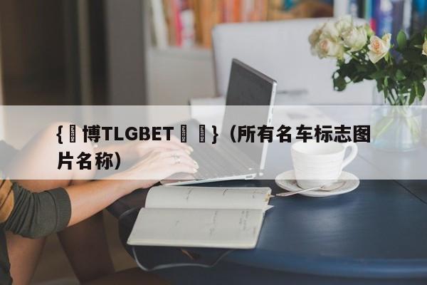 {電博TLGBET娛樂}(所有名车标志图片名称)